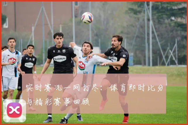 实时赛况一网打尽：体育即时比分与精彩赛事回顾