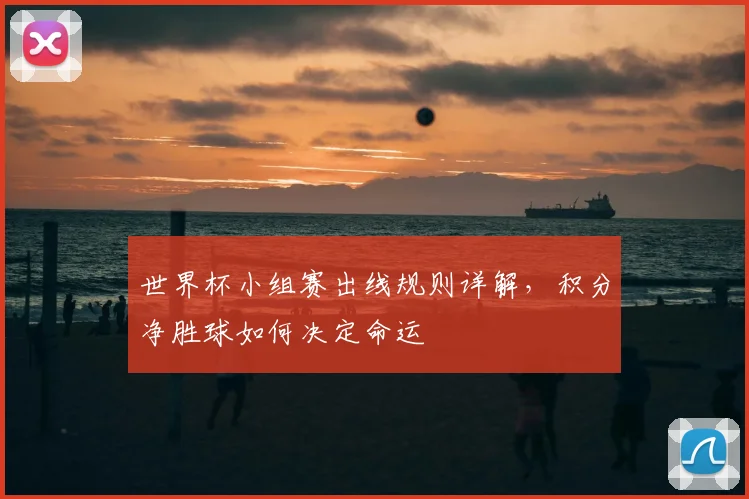 世界杯小组赛出线规则详解,积分净胜球如何决定命运