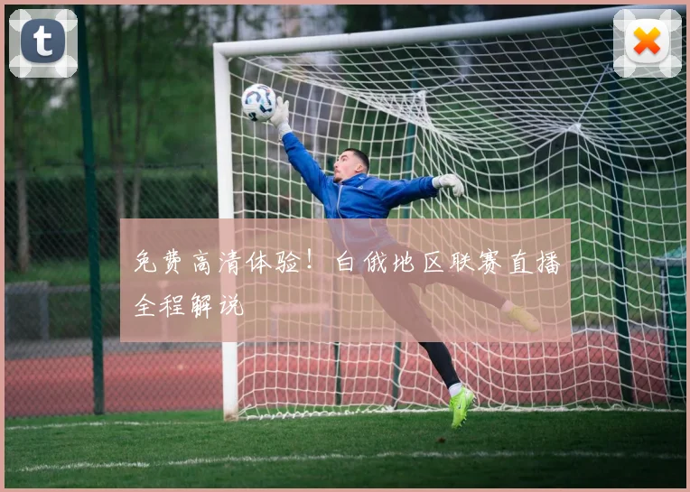 免费高清体验！白俄地区联赛直播全程解说