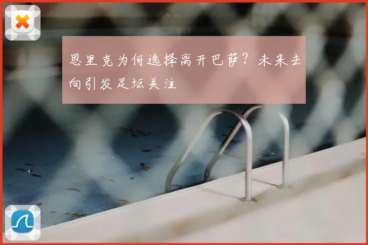 恩里克为何选择离开巴萨?未来去向引发足坛关注