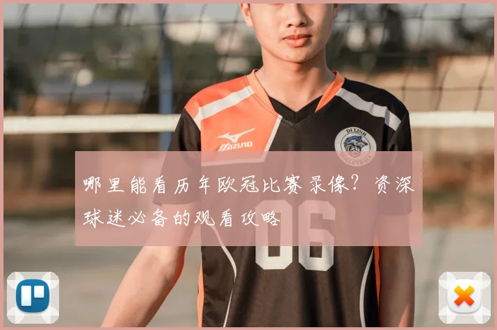 哪里能看历年欧冠比赛录像？资深球迷必备的观看攻略