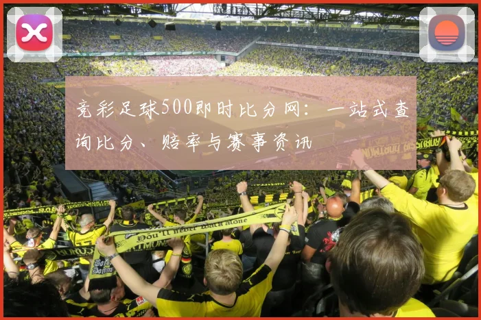 竞彩足球500即时比分网:一站式查询比分、赔率与赛事资讯
