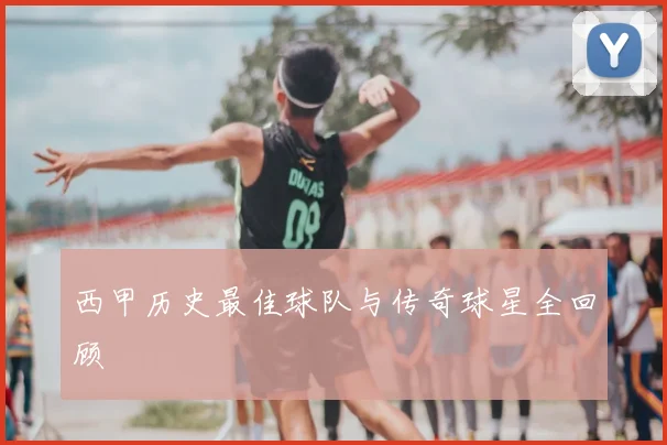 西甲历史最佳球队与传奇球星全回顾