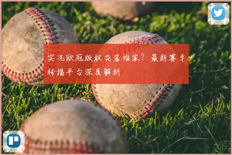 实况欧冠版权花落谁家？最新赛季转播平台深度解析