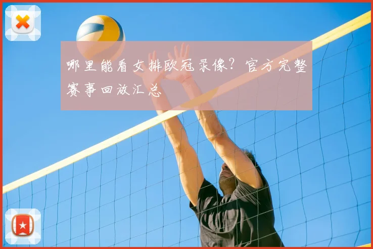 哪里能看女排欧冠录像？官方完整赛事回放汇总