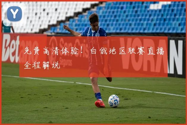 免费高清体验！白俄地区联赛直播全程解说