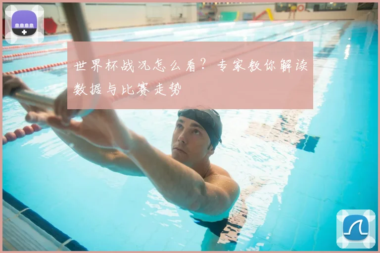 世界杯战况怎么看？专家教你解读数据与比赛走势