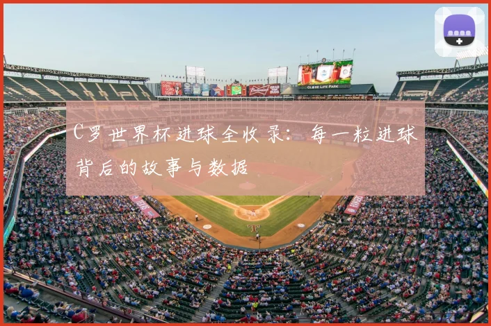C罗世界杯进球全收录:每一粒进球背后的故事与数据