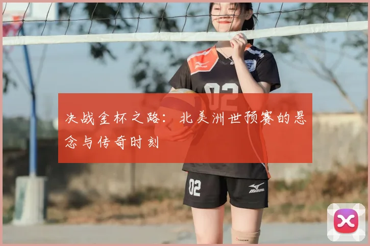 决战金杯之路:北美洲世预赛的悬念与传奇时刻