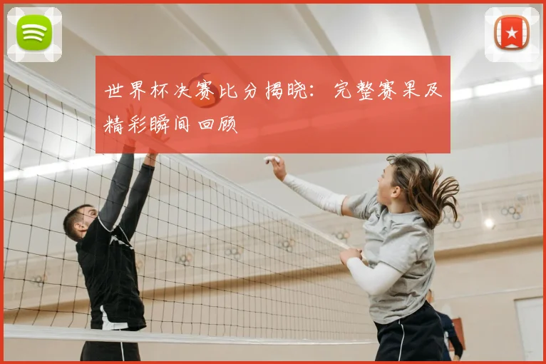 世界杯决赛比分揭晓：完整赛果及精彩瞬间回顾