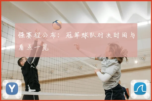 强赛程公布：冠军球队对决时间与看点一览