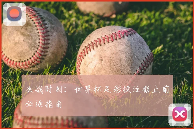 决战时刻:世界杯足彩投注截止前必读指南