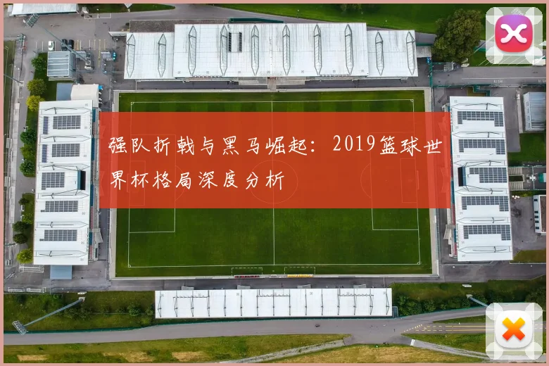强队折戟与黑马崛起：2019篮球世界杯格局深度分析