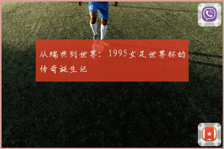 从瑞典到世界：1995女足世界杯的传奇诞生记