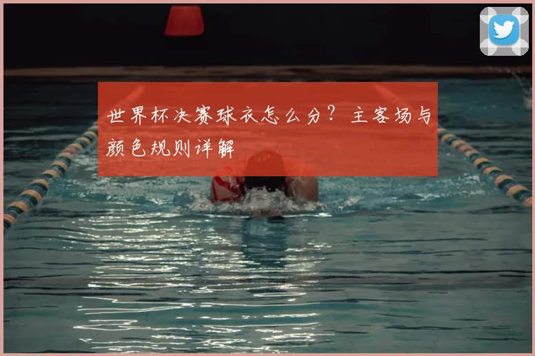 世界杯决赛球衣怎么分？主客场与颜色规则详解