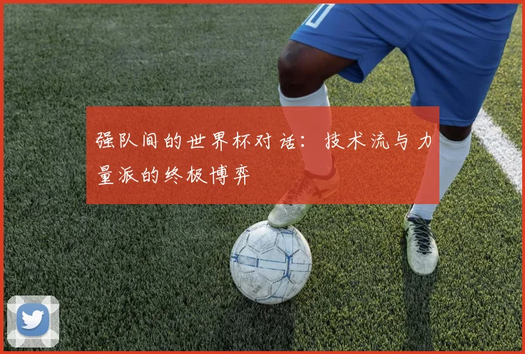 强队间的世界杯对话：技术流与力量派的终极博弈