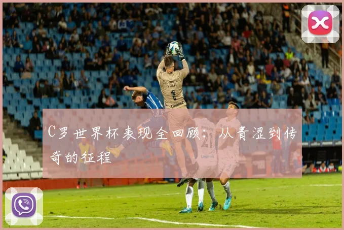 C罗世界杯表现全回顾:从青涩到传奇的征程