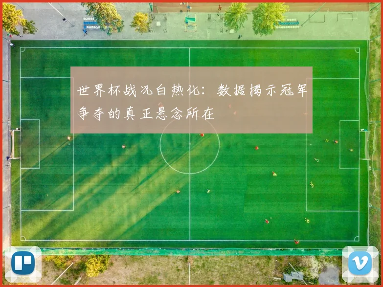 世界杯战况白热化：数据揭示冠军争夺的真正悬念所在