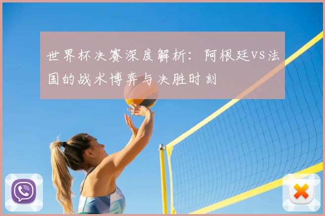 世界杯决赛深度解析：阿根廷vs法国的战术博弈与决胜时刻