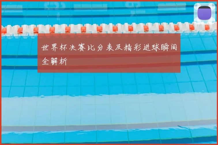 世界杯决赛比分表及精彩进球瞬间全解析