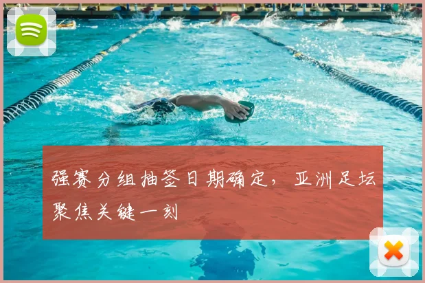 强赛分组抽签日期确定，亚洲足坛聚焦关键一刻