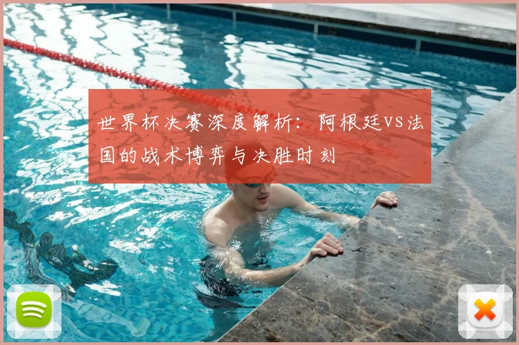 世界杯决赛深度解析：阿根廷vs法国的战术博弈与决胜时刻