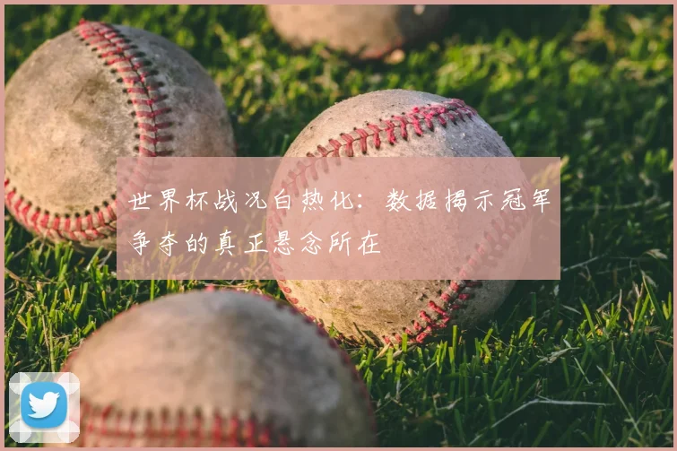 世界杯战况白热化：数据揭示冠军争夺的真正悬念所在