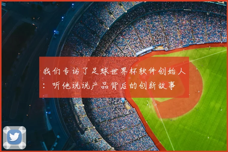 我们专访了足球世界杯软件创始人：听他说说产品背后的创新故事