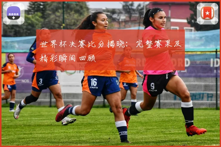 世界杯决赛比分揭晓：完整赛果及精彩瞬间回顾