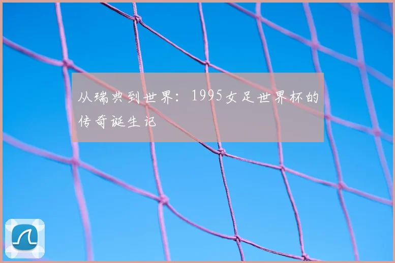 从瑞典到世界：1995女足世界杯的传奇诞生记