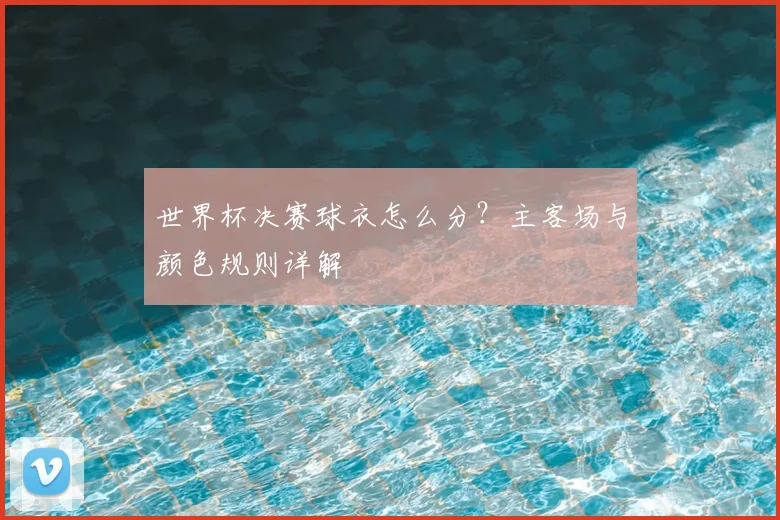 世界杯决赛球衣怎么分？主客场与颜色规则详解