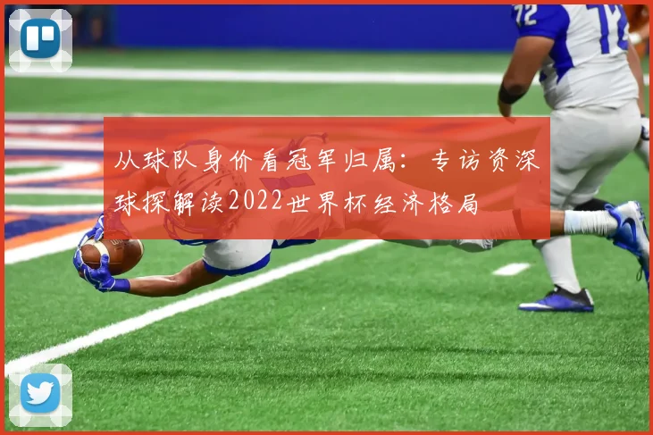 从球队身价看冠军归属：专访资深球探解读2022世界杯经济格局
