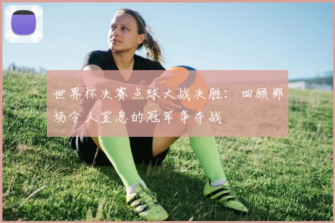 世界杯决赛点球大战决胜：回顾那场令人窒息的冠军争夺战