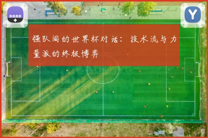 强队间的世界杯对话：技术流与力量派的终极博弈
