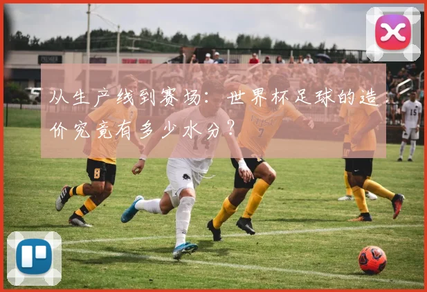 从生产线到赛场：世界杯足球的造价究竟有多少水分？