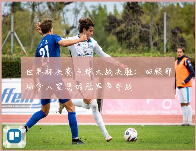 世界杯决赛点球大战决胜：回顾那场令人窒息的冠军争夺战